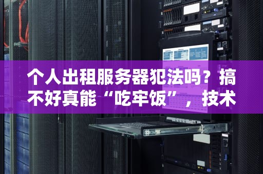 个人出租服务器犯法吗？搞不好真能“吃牢饭”，技术宅必看避坑指南！