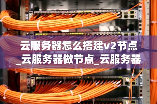 云服务器怎么搭建v2节点_云服务器做节点_云服务器搭建V2节点的详细步骤