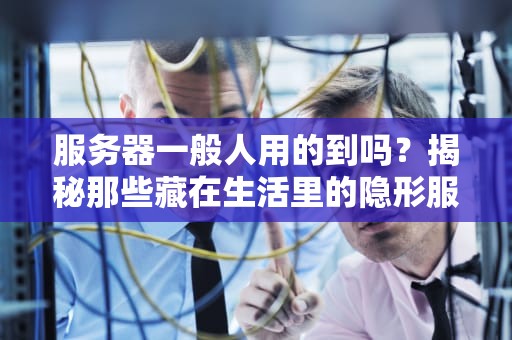服务器一般人用的到吗？揭秘那些藏在生活里的隐形服务员！