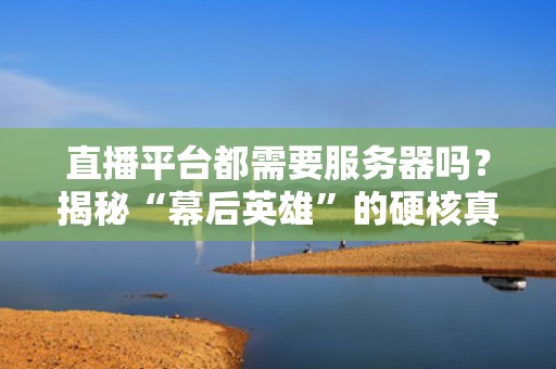 直播平台都需要服务器吗？揭秘“幕后英雄”的硬核真相！