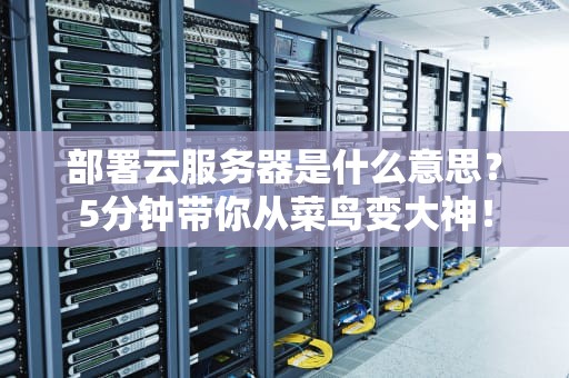 部署云服务器是什么意思？5分钟带你从菜鸟变大神！