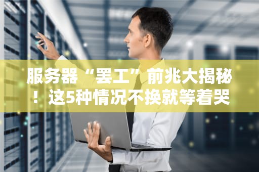 服务器“罢工”前兆大揭秘！这5种情况不换就等着哭吧