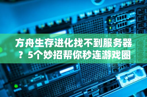 方舟生存进化找不到服务器？5个妙招帮你秒连游戏圈！