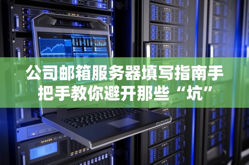 公司邮箱服务器填写指南手把手教你避开那些“坑”