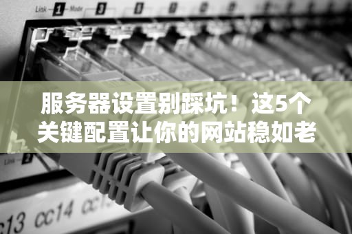服务器设置别踩坑！这5个关键配置让你的网站稳如老狗
