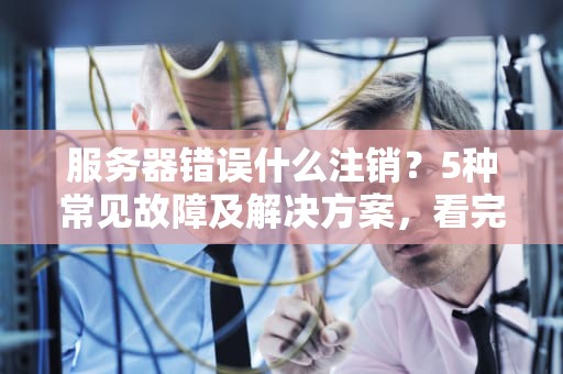 服务器错误什么注销？5种常见故障及解决方案，看完秒变运维大神！