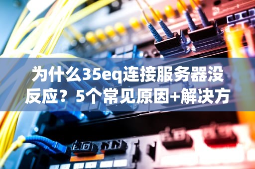 为什么35eq连接服务器没反应？5个常见原因+解决方案，看完秒变运维老司机！