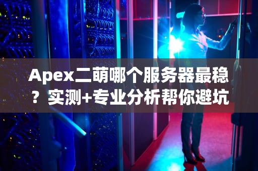 Apex二萌哪个服务器最稳？实测+专业分析帮你避坑！