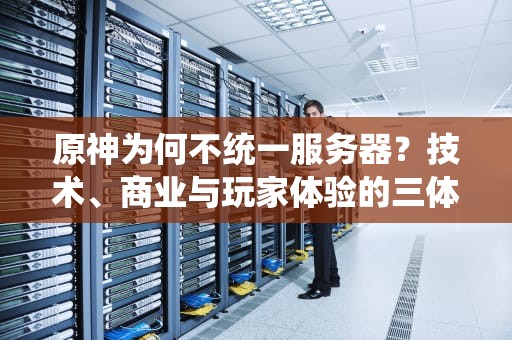 原神为何不统一服务器？技术、商业与玩家体验的三体博弈