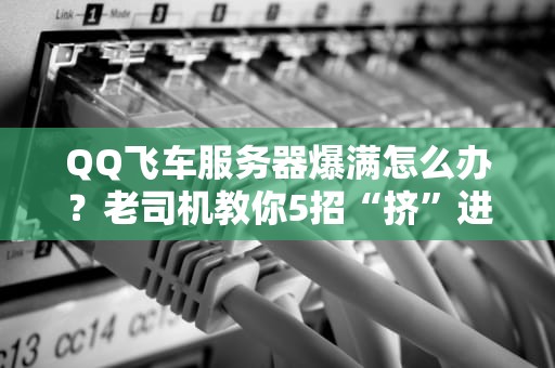 QQ飞车服务器爆满怎么办？老司机教你5招“挤”进去！
