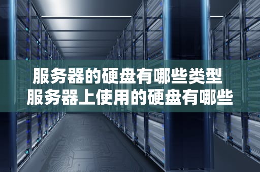 服务器的硬盘有哪些类型 服务器上使用的硬盘有哪些特点