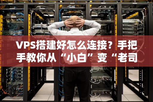 VPS搭建好怎么连接？手把手教你从“小白”变“老司机”！
