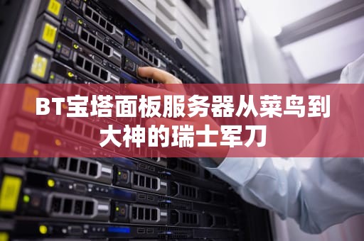 BT宝塔面板服务器从菜鸟到大神的瑞士军刀