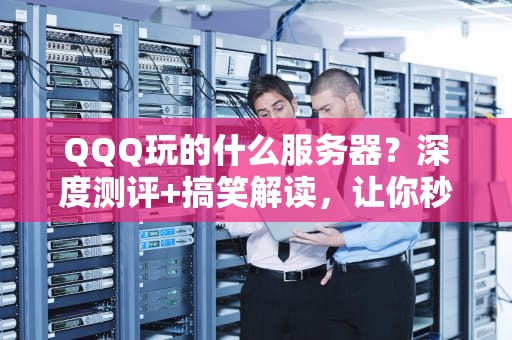 QQQ玩的什么服务器？深度测评+搞笑解读，让你秒懂高端配置！
