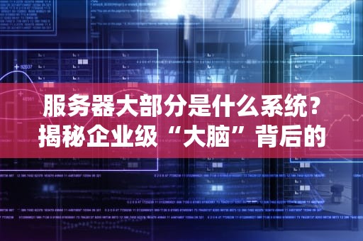 服务器大部分是什么系统？揭秘企业级“大脑”背后的操作系统江湖！