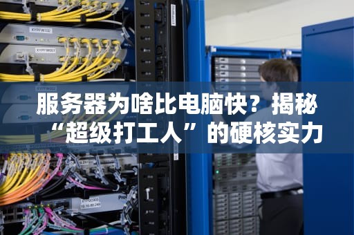 服务器为啥比电脑快？揭秘“超级打工人”的硬核实力！