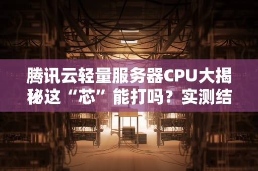 腾讯云轻量服务器CPU大揭秘这“芯”能打吗？实测结果笑中带泪！