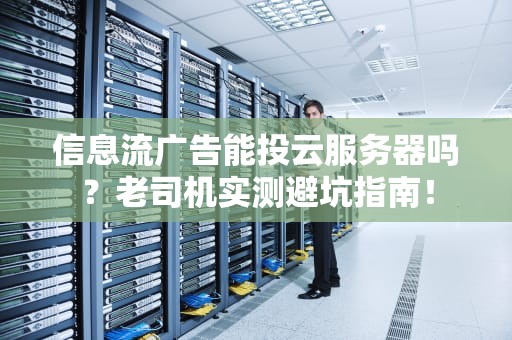 信息流广告能投云服务器吗？老司机实测避坑指南！