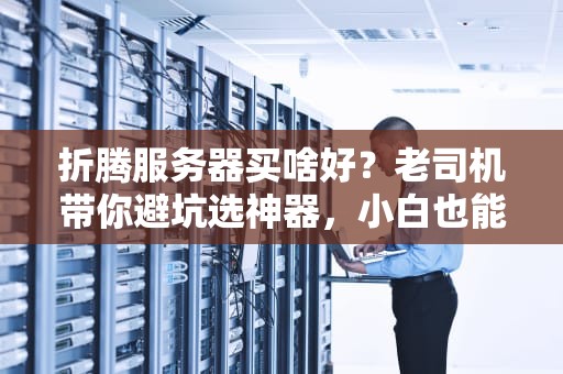 折腾服务器买啥好？老司机带你避坑选神器，小白也能变大神！
