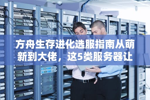 方舟生存进化选服指南从萌新到大佬，这5类服务器让你玩到上头！