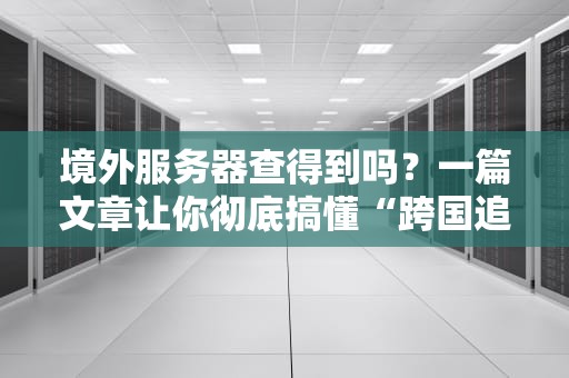 境外服务器查得到吗？一篇文章让你彻底搞懂“跨国追踪”那点事儿！