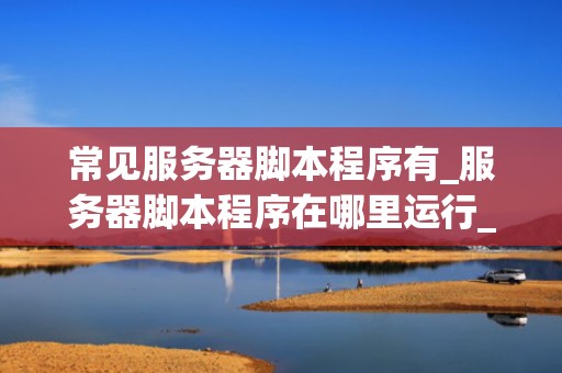 常见服务器脚本程序有_服务器脚本程序在哪里运行_服务器脚本程序的常见类型及其应用