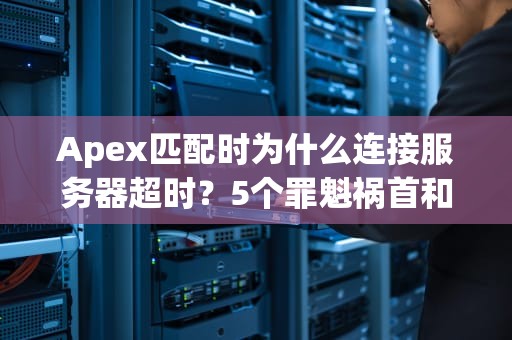 Apex匹配时为什么连接服务器超时？5个罪魁祸首和急救方案！