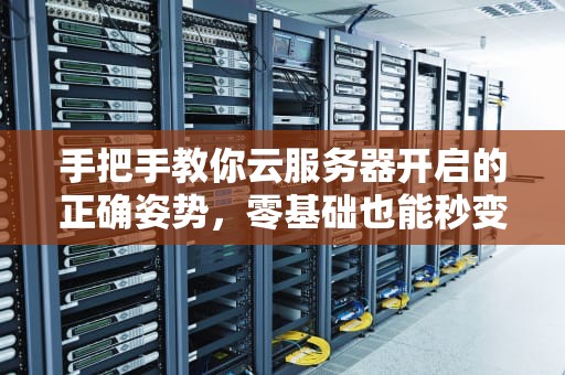 手把手教你云服务器开启的正确姿势，零基础也能秒变老司机！