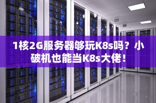 1核2G服务器够玩K8s吗？小破机也能当K8s大佬！