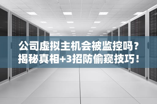 公司虚拟主机会被监控吗？揭秘真相+3招防偷窥技巧！