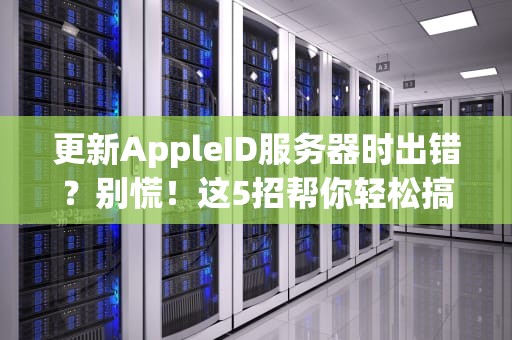 更新AppleID服务器时出错？别慌！这5招帮你轻松搞定（附专业解析）
