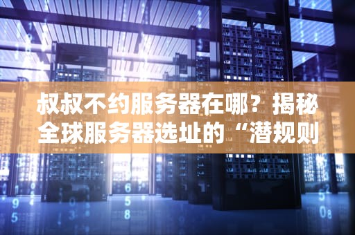 叔叔不约服务器在哪？揭秘全球服务器选址的“潜规则”与奇葩选址