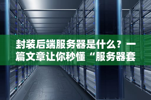 封装后端服务器是什么？一篇文章让你秒懂“服务器套娃”技术！