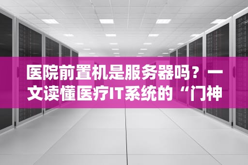 医院前置机是服务器吗？一文读懂医疗IT系统的“门神”