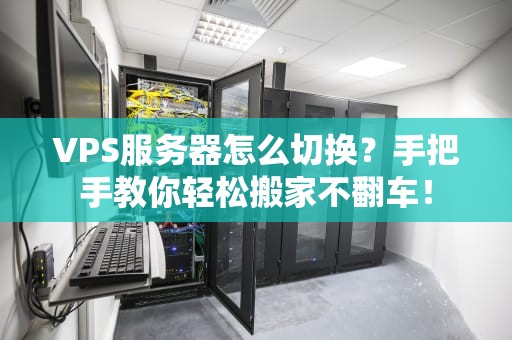 VPS服务器怎么切换？手把手教你轻松搬家不翻车！
