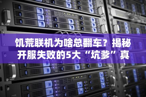 饥荒联机为啥总翻车？揭秘开服失败的5大“坑爹”真相！