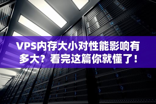 VPS内存大小对性能影响有多大？看完这篇你就懂了！