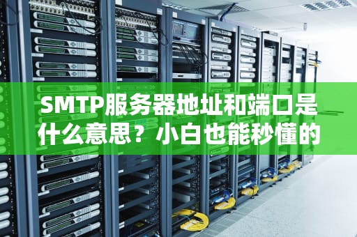 SMTP服务器地址和端口是什么意思？小白也能秒懂的邮件发送指南
