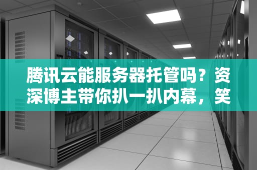 腾讯云能服务器托管吗？资深博主带你扒一扒内幕，笑到掉渣！