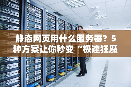 静态网页用什么服务器？5种方案让你秒变“极速狂魔”！
