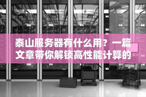 泰山服务器有什么用？一篇文章带你解锁高性能计算的秘密！