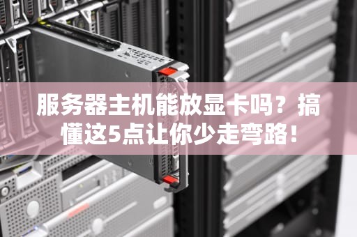 服务器主机能放显卡吗？搞懂这5点让你少走弯路！