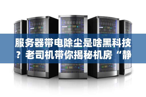 服务器带电除尘是啥黑科技？老司机带你揭秘机房“静电SPA”