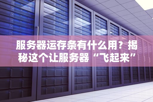 服务器运存条有什么用？揭秘这个让服务器“飞起来”的小能手！