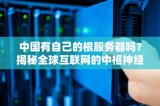 中国有自己的根服务器吗？揭秘全球互联网的中枢神经！