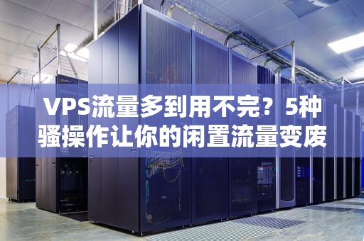VPS流量多到用不完？5种骚操作让你的闲置流量变废为宝！