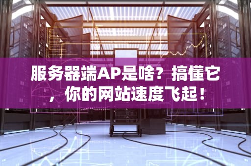 服务器端AP是啥？搞懂它，你的网站速度飞起！