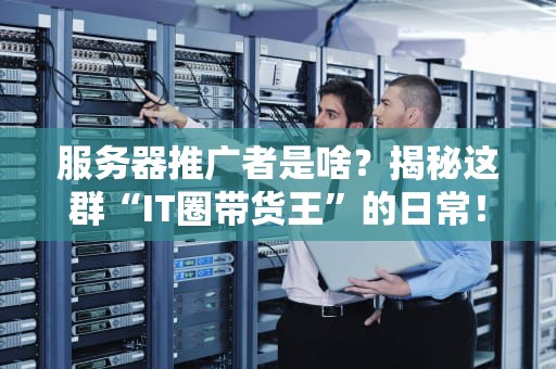 服务器推广者是啥？揭秘这群“IT圈带货王”的日常！