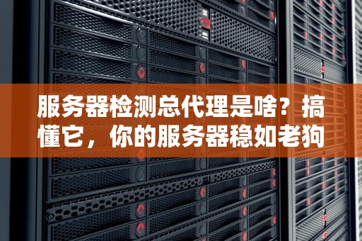 服务器检测总代理是啥？搞懂它，你的服务器稳如老狗！