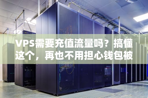 VPS需要充值流量吗？搞懂这个，再也不用担心钱包被掏空！